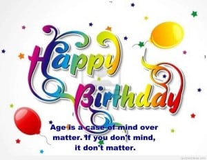 Age is a case of mind over matter. Happy Birthday!